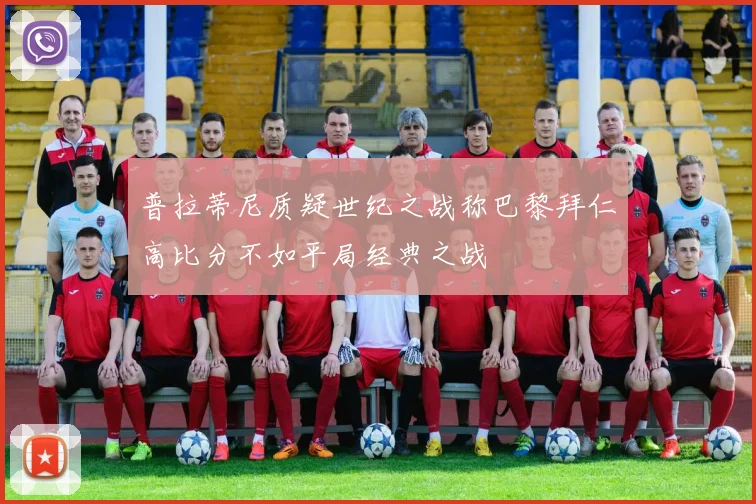 普拉蒂尼质疑世纪之战称巴黎拜仁高比分不如平局经典之战
