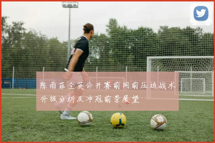 陈雨菲全英公开赛前网前压迫战术升级分析及冲冠前景展望