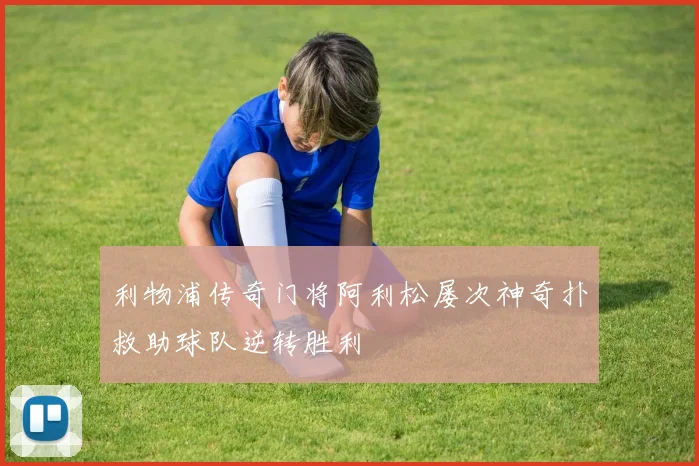 利物浦传奇门将阿利松屡次神奇扑救助球队逆转胜利