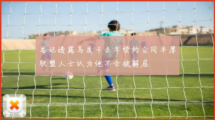 名记透露乌度卡去年续约合同丰厚联盟人士认为他不会被解雇
