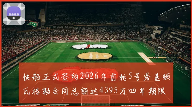 快船正式签约2026年首轮5号秀基顿瓦格勒合同总额达4395万四年期限