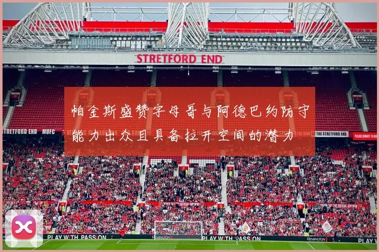帕金斯盛赞字母哥与阿德巴约防守能力出众且具备拉开空间的潜力