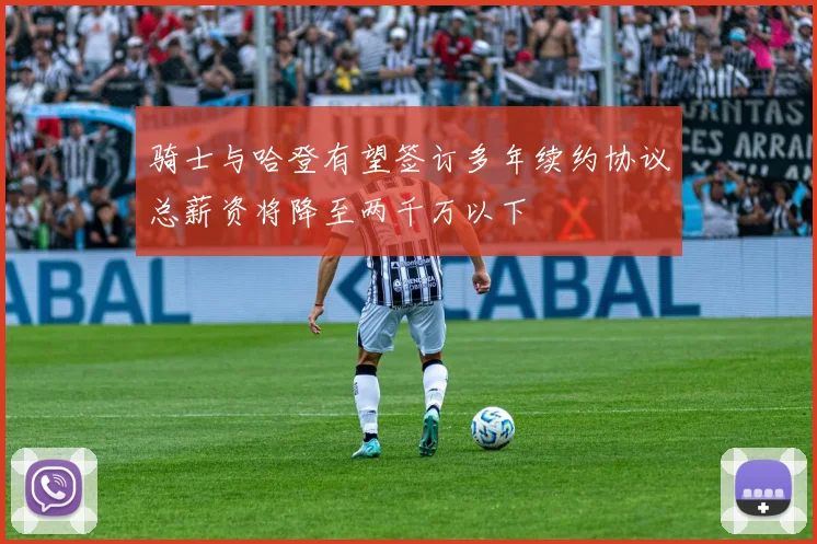 骑士与哈登有望签订多年续约协议总薪资将降至两千万以下