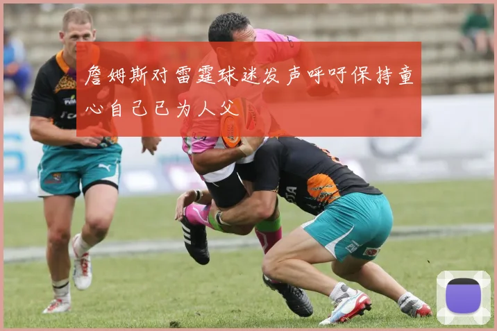 詹姆斯对雷霆球迷发声呼吁保持童心自己已为人父