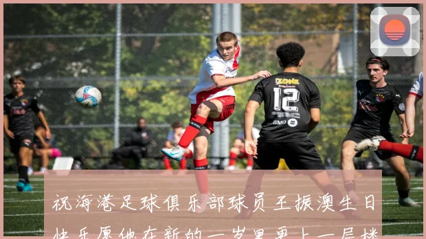 祝海港足球俱乐部球员王振澳生日快乐愿他在新的一岁里更上一层楼