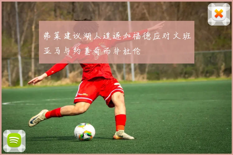弗莱建议湖人追逐加福德应对文班亚马与约基奇而非杜伦
