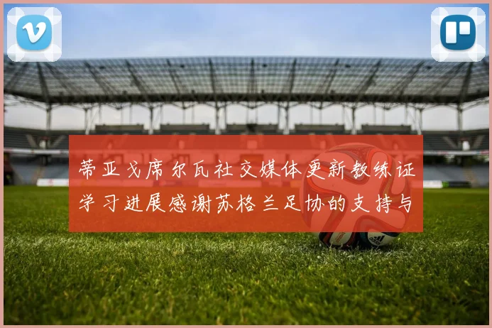 蒂亚戈席尔瓦社交媒体更新教练证学习进展感谢苏格兰足协的支持与帮助