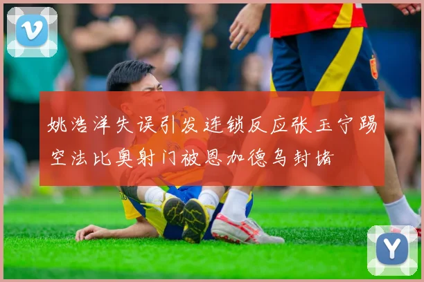 姚浩洋失误引发连锁反应张玉宁踢空法比奥射门被恩加德乌封堵