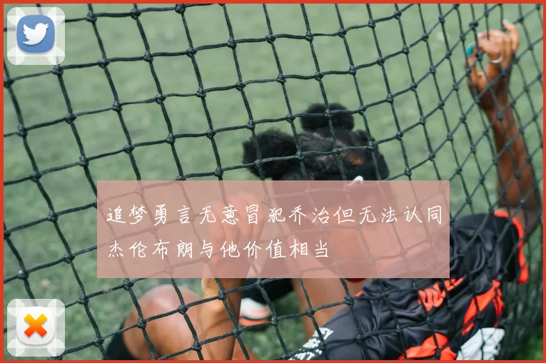 追梦勇言无意冒犯乔治但无法认同杰伦布朗与他价值相当