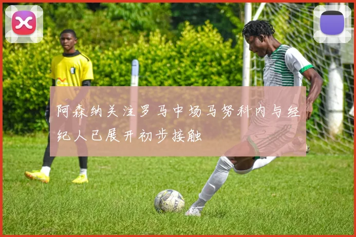 阿森纳关注罗马中场马努科内与经纪人已展开初步接触