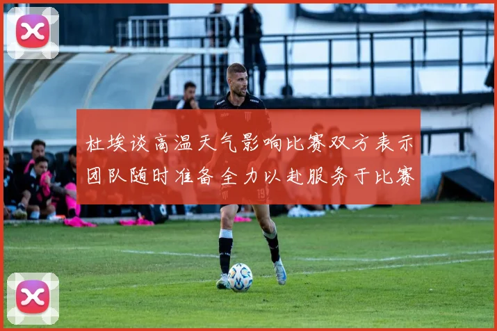 杜埃谈高温天气影响比赛双方表示团队随时准备全力以赴服务于比赛
