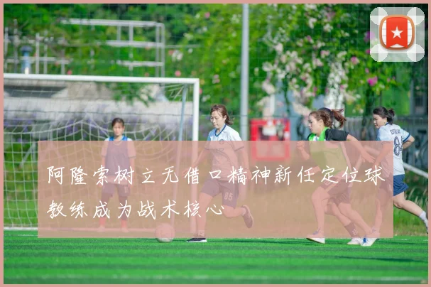 阿隆索树立无借口精神新任定位球教练成为战术核心