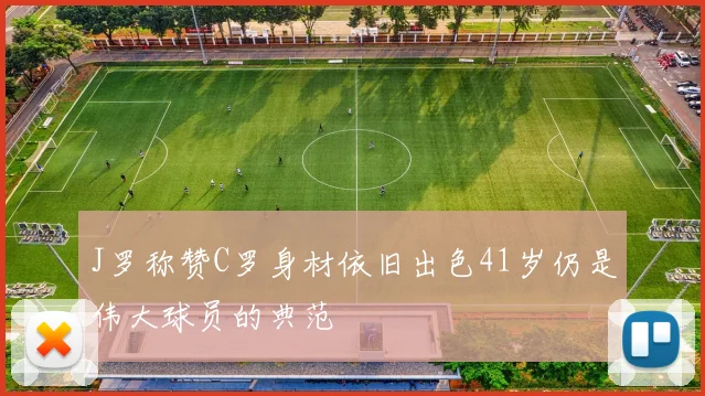 J罗称赞C罗身材依旧出色41岁仍是伟大球员的典范