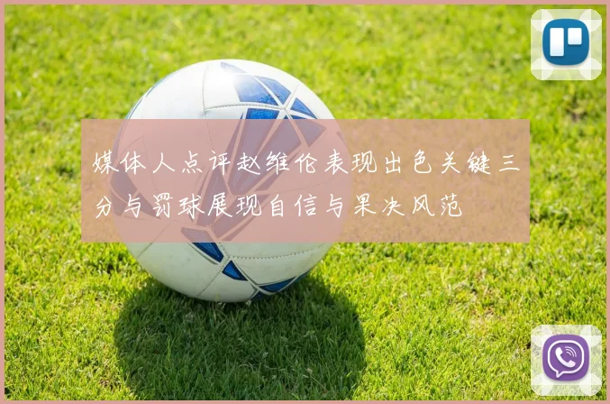 媒体人点评赵维伦表现出色关键三分与罚球展现自信与果决风范