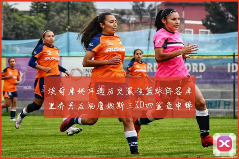 埃奇库姆评选历史最佳篮球阵容库里乔丹后场詹姆斯三KD四鲨鱼中锋