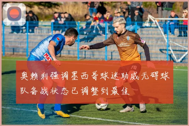 奥赖利强调墨西哥球迷助威无碍球队备战状态已调整到最佳