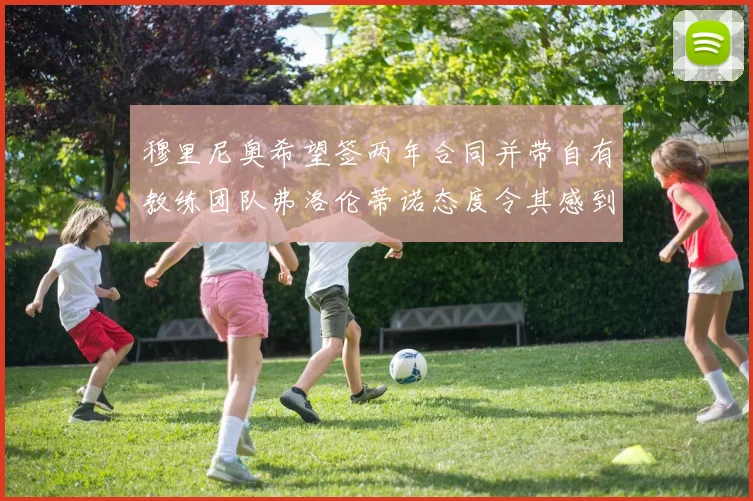 穆里尼奥希望签两年合同并带自有教练团队弗洛伦蒂诺态度令其感到失望