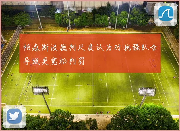 帕森斯谈裁判尺度认为对抗强队会导致更宽松判罚