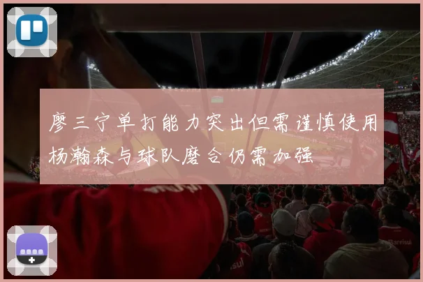 廖三宁单打能力突出但需谨慎使用杨瀚森与球队磨合仍需加强