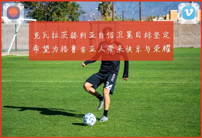 克瓦拉茨赫利亚自信卫冕目标坚定希望为格鲁吉亚人带来快乐与荣耀