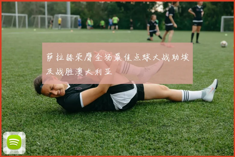 萨拉赫荣膺全场最佳点球大战助埃及战胜澳大利亚