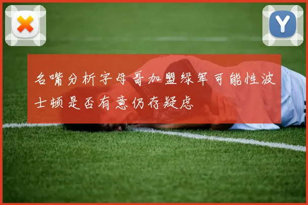 名嘴分析字母哥加盟绿军可能性波士顿是否有意仍存疑虑