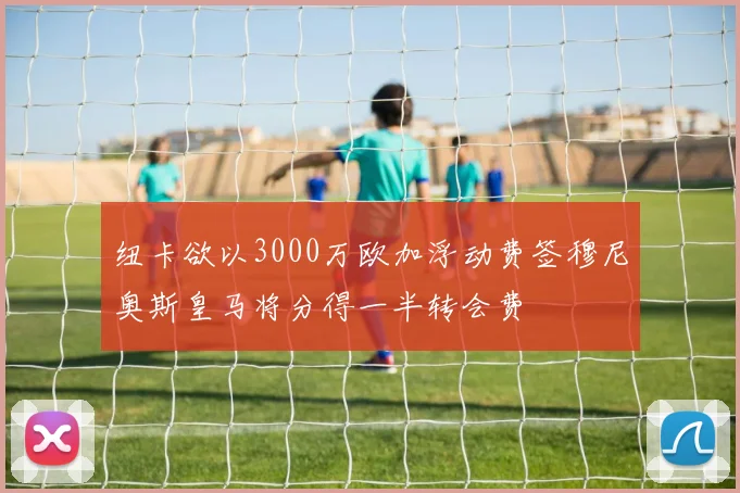纽卡欲以3000万欧加浮动费签穆尼奥斯皇马将分得一半转会费