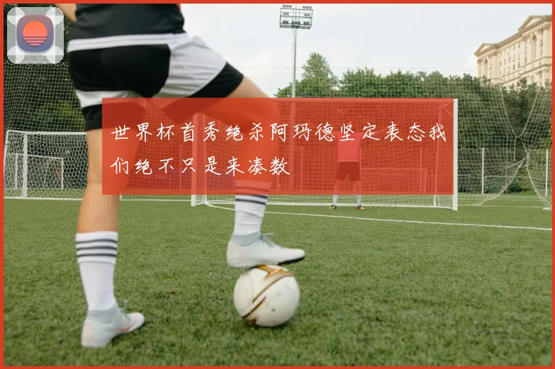 世界杯首秀绝杀阿玛德坚定表态我们绝不只是来凑数