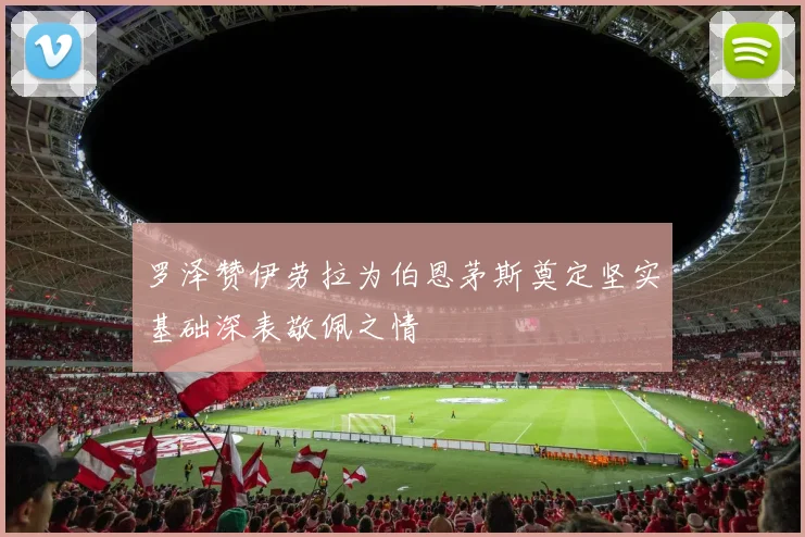 罗泽赞伊劳拉为伯恩茅斯奠定坚实基础深表敬佩之情