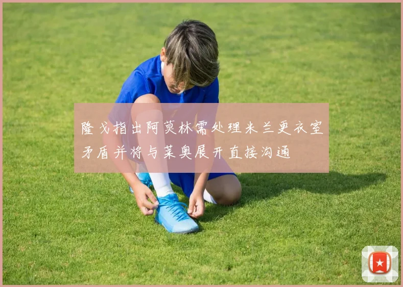隆戈指出阿莫林需处理米兰更衣室矛盾并将与莱奥展开直接沟通